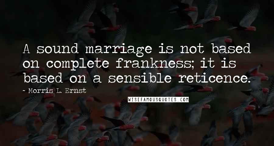 Morris L. Ernst Quotes: A sound marriage is not based on complete frankness; it is based on a sensible reticence.