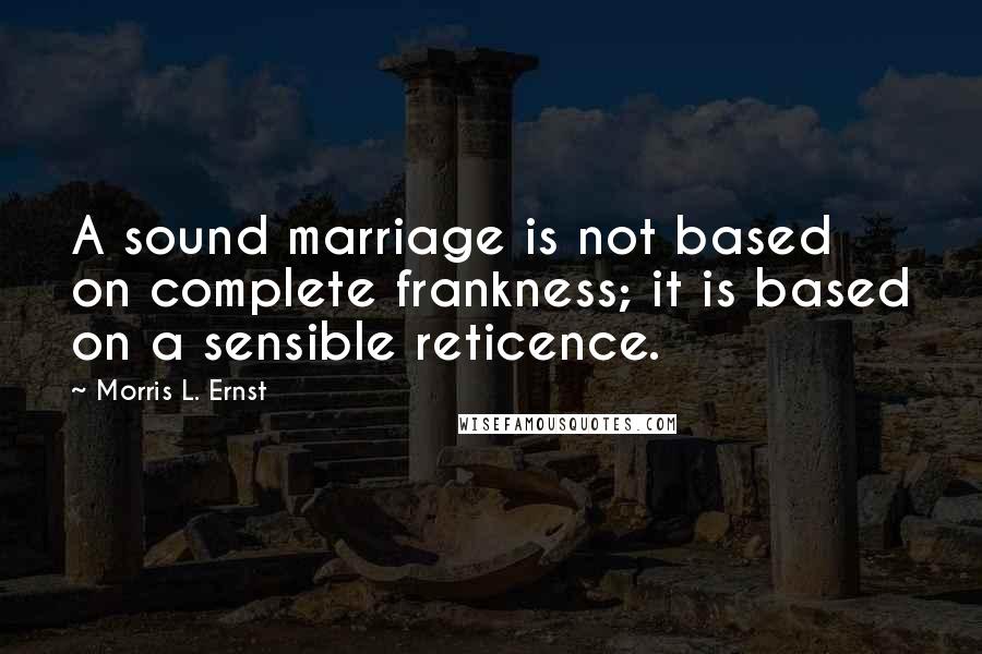 Morris L. Ernst Quotes: A sound marriage is not based on complete frankness; it is based on a sensible reticence.