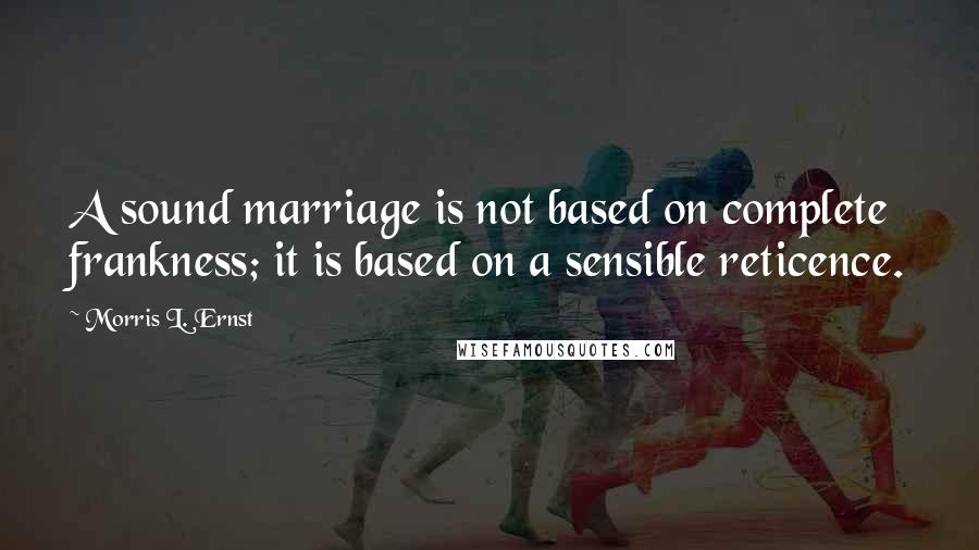 Morris L. Ernst Quotes: A sound marriage is not based on complete frankness; it is based on a sensible reticence.