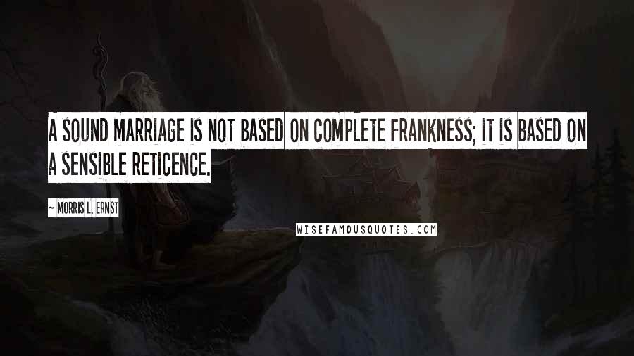 Morris L. Ernst Quotes: A sound marriage is not based on complete frankness; it is based on a sensible reticence.