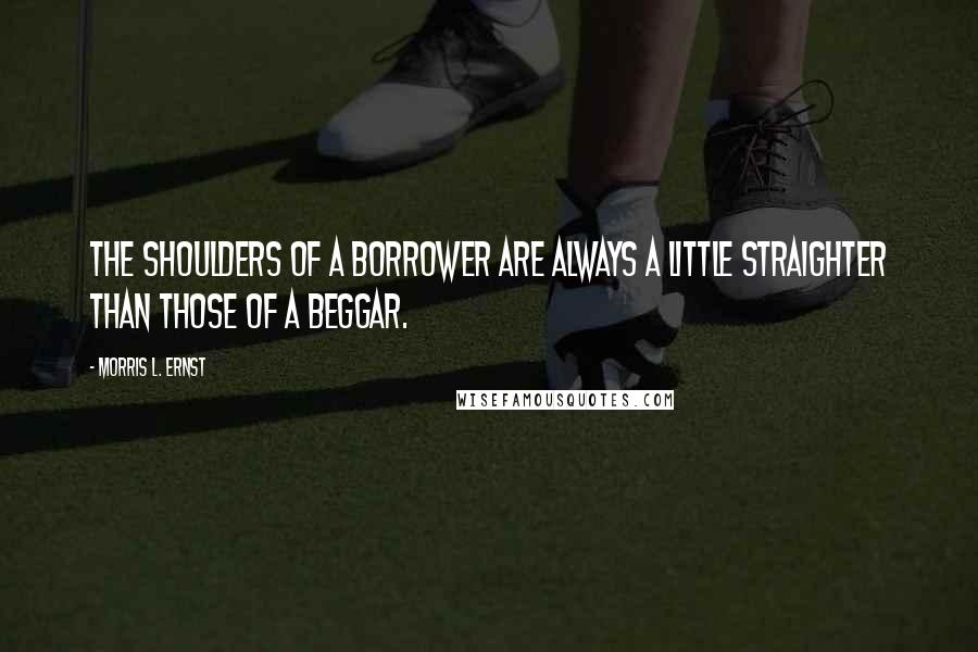 Morris L. Ernst Quotes: The shoulders of a borrower are always a little straighter than those of a beggar.