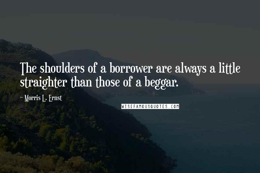 Morris L. Ernst Quotes: The shoulders of a borrower are always a little straighter than those of a beggar.