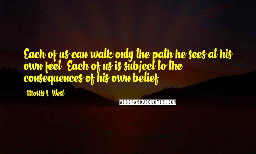 Morris L. West Quotes: Each of us can walk only the path he sees at his own feet. Each of us is subject to the consequences of his own belief.