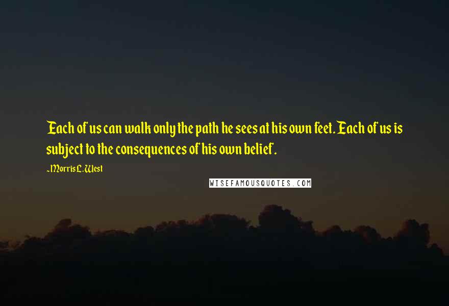 Morris L. West Quotes: Each of us can walk only the path he sees at his own feet. Each of us is subject to the consequences of his own belief.