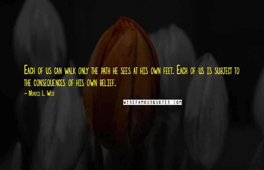 Morris L. West Quotes: Each of us can walk only the path he sees at his own feet. Each of us is subject to the consequences of his own belief.