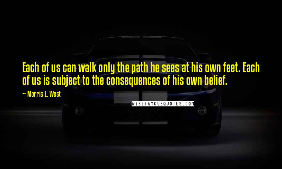 Morris L. West Quotes: Each of us can walk only the path he sees at his own feet. Each of us is subject to the consequences of his own belief.