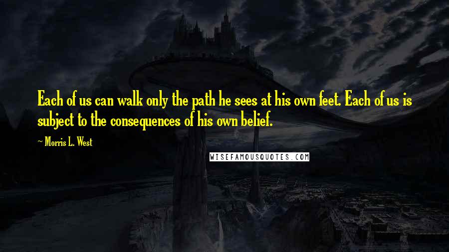 Morris L. West Quotes: Each of us can walk only the path he sees at his own feet. Each of us is subject to the consequences of his own belief.