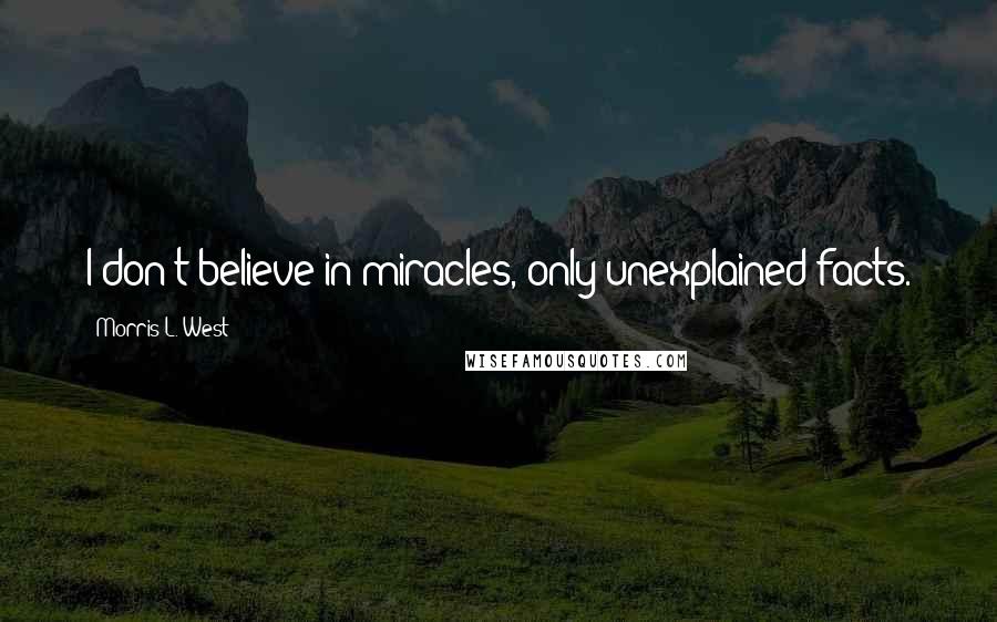 Morris L. West Quotes: I don't believe in miracles, only unexplained facts.