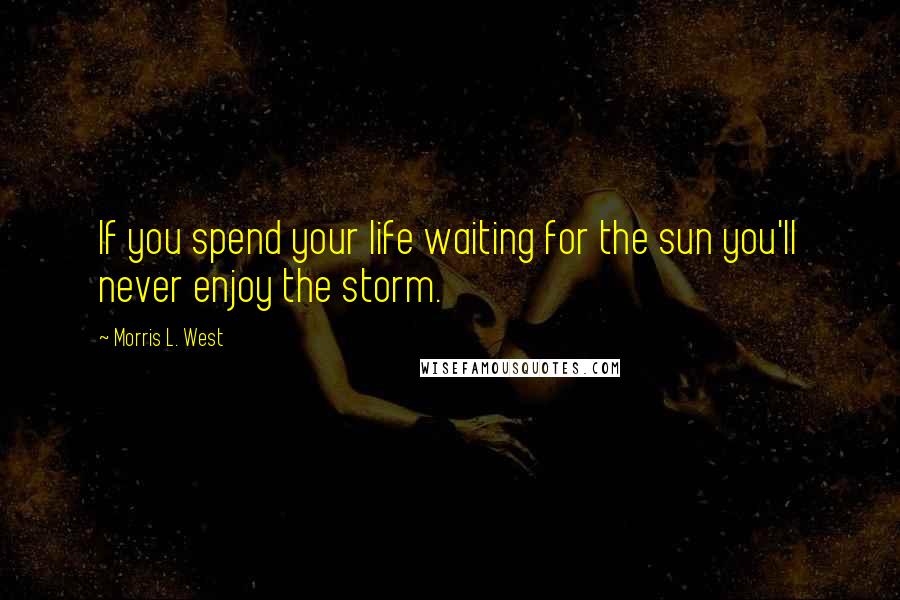 Morris L. West Quotes: If you spend your life waiting for the sun you'll never enjoy the storm.