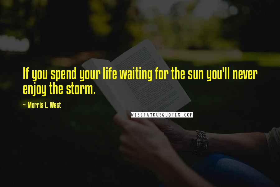 Morris L. West Quotes: If you spend your life waiting for the sun you'll never enjoy the storm.