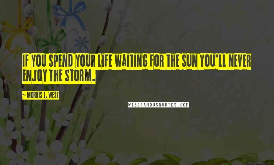 Morris L. West Quotes: If you spend your life waiting for the sun you'll never enjoy the storm.