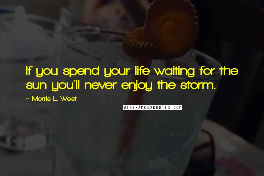 Morris L. West Quotes: If you spend your life waiting for the sun you'll never enjoy the storm.