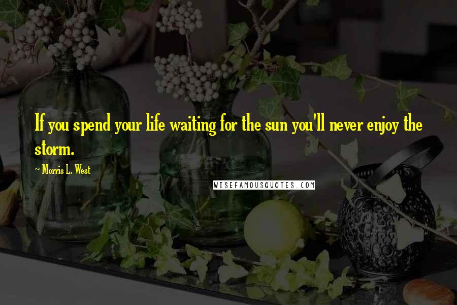 Morris L. West Quotes: If you spend your life waiting for the sun you'll never enjoy the storm.