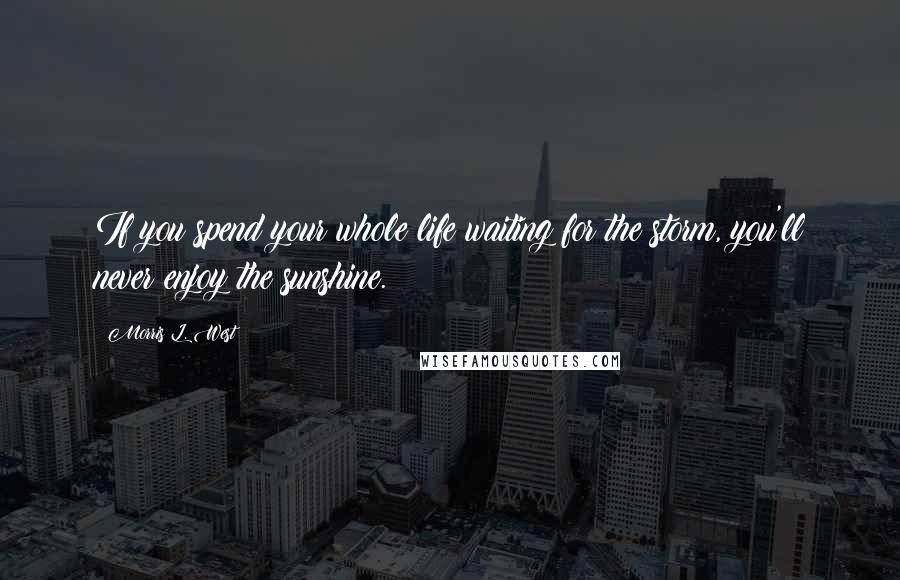 Morris L. West Quotes: If you spend your whole life waiting for the storm, you'll never enjoy the sunshine.