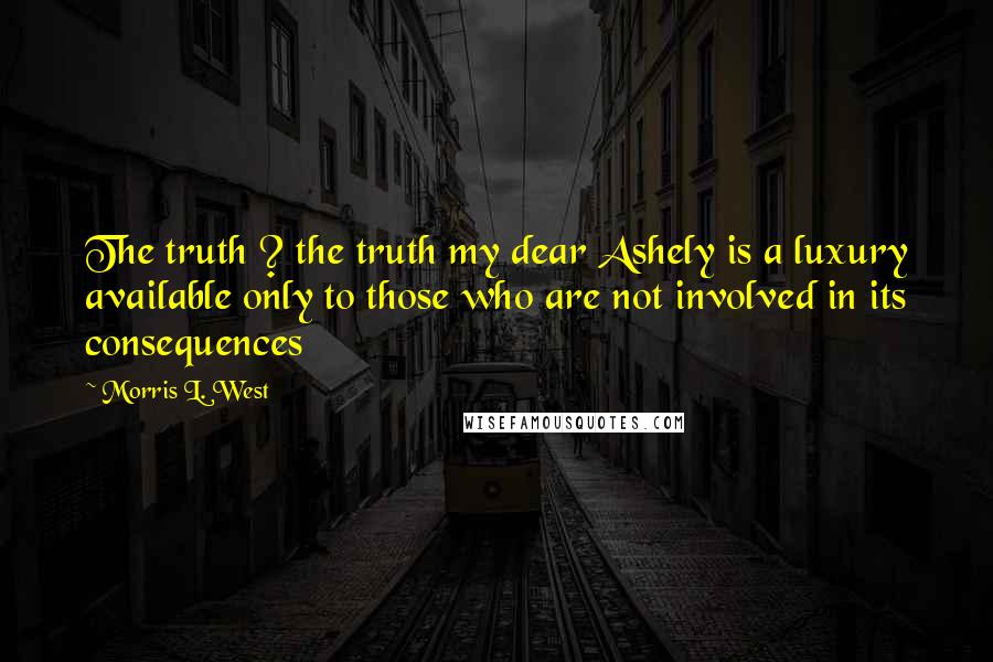 Morris L. West Quotes: The truth ? the truth my dear Ashely is a luxury available only to those who are not involved in its consequences