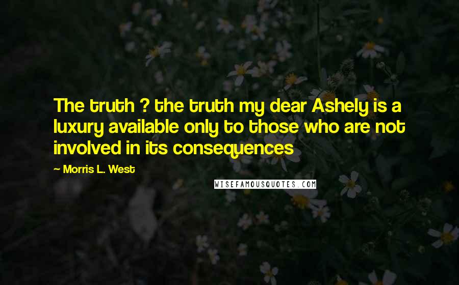 Morris L. West Quotes: The truth ? the truth my dear Ashely is a luxury available only to those who are not involved in its consequences
