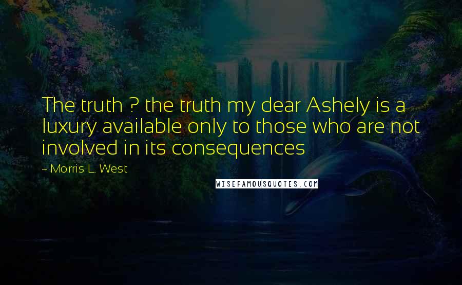 Morris L. West Quotes: The truth ? the truth my dear Ashely is a luxury available only to those who are not involved in its consequences