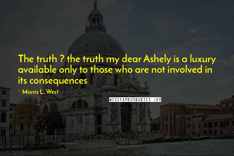 Morris L. West Quotes: The truth ? the truth my dear Ashely is a luxury available only to those who are not involved in its consequences