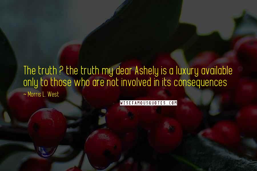 Morris L. West Quotes: The truth ? the truth my dear Ashely is a luxury available only to those who are not involved in its consequences