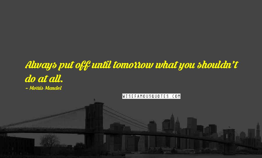 Morris Mandel Quotes: Always put off until tomorrow what you shouldn't do at all.