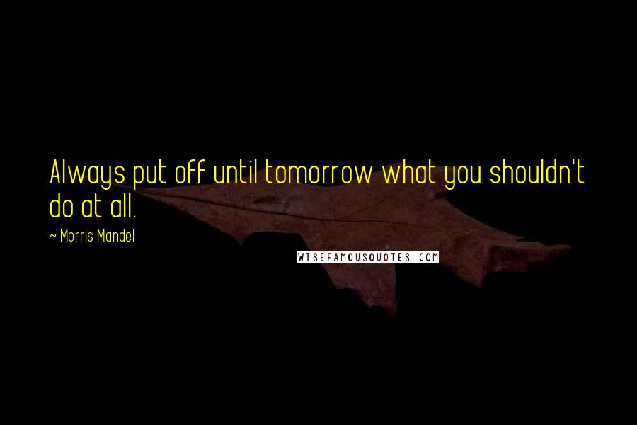 Morris Mandel Quotes: Always put off until tomorrow what you shouldn't do at all.