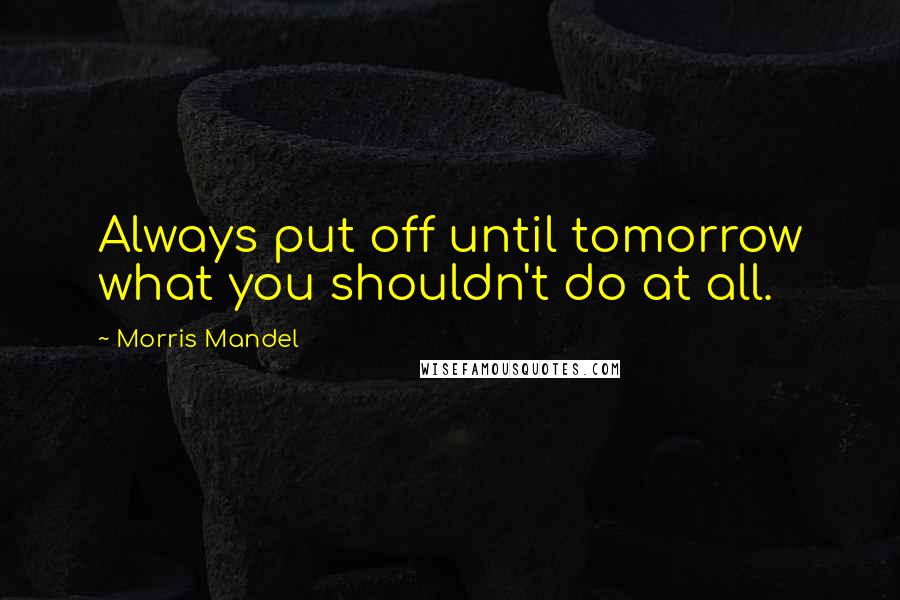Morris Mandel Quotes: Always put off until tomorrow what you shouldn't do at all.