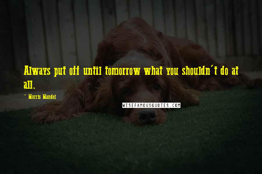 Morris Mandel Quotes: Always put off until tomorrow what you shouldn't do at all.