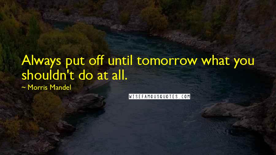 Morris Mandel Quotes: Always put off until tomorrow what you shouldn't do at all.