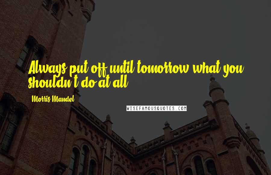 Morris Mandel Quotes: Always put off until tomorrow what you shouldn't do at all.