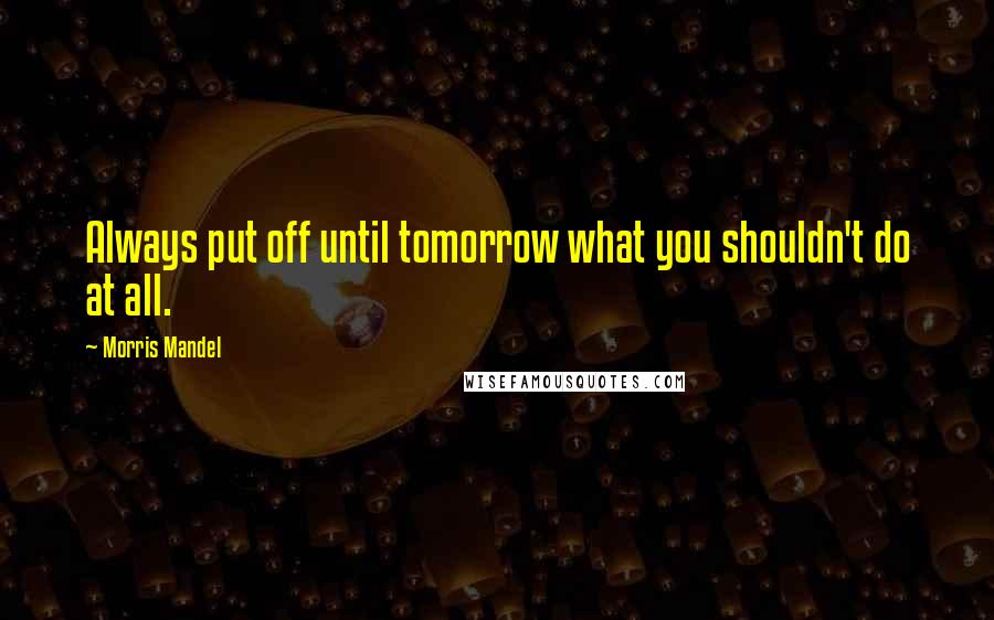 Morris Mandel Quotes: Always put off until tomorrow what you shouldn't do at all.