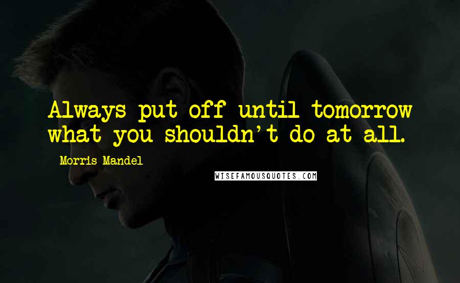 Morris Mandel Quotes: Always put off until tomorrow what you shouldn't do at all.