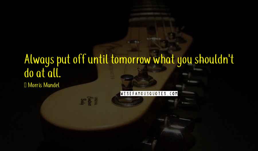 Morris Mandel Quotes: Always put off until tomorrow what you shouldn't do at all.