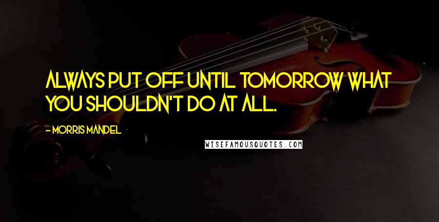 Morris Mandel Quotes: Always put off until tomorrow what you shouldn't do at all.