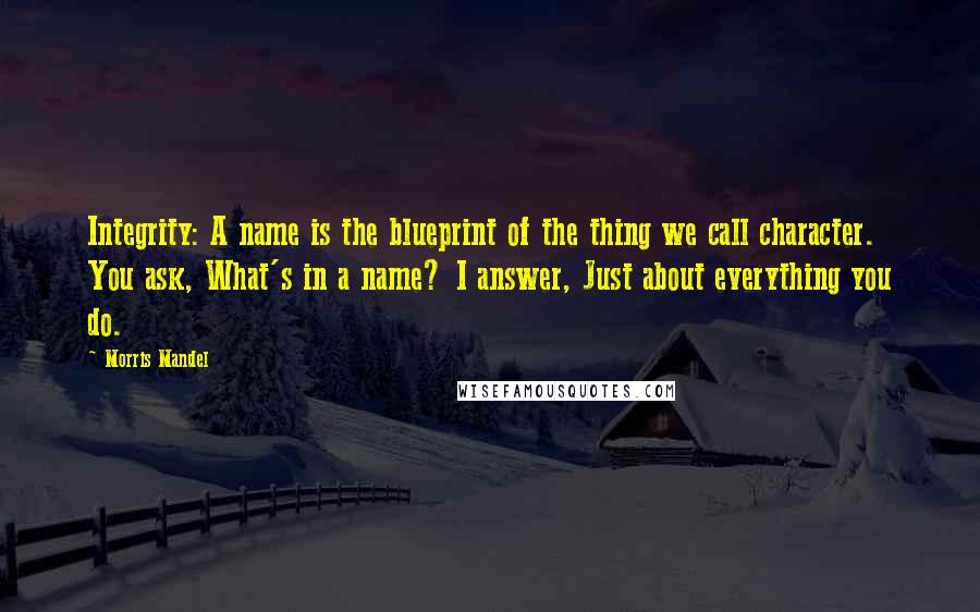 Morris Mandel Quotes: Integrity: A name is the blueprint of the thing we call character. You ask, What's in a name? I answer, Just about everything you do.