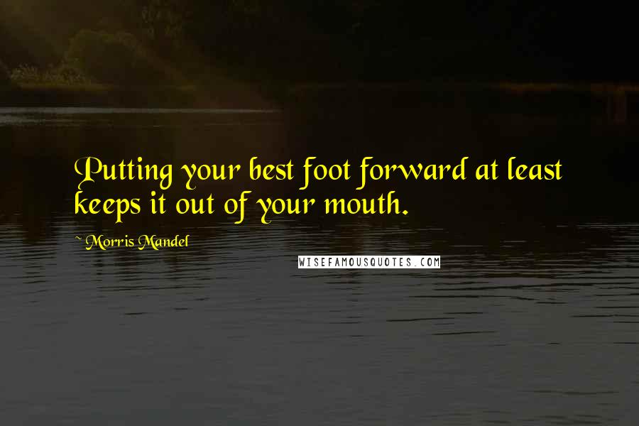 Morris Mandel Quotes: Putting your best foot forward at least keeps it out of your mouth.