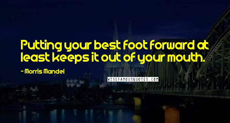 Morris Mandel Quotes: Putting your best foot forward at least keeps it out of your mouth.