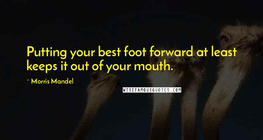 Morris Mandel Quotes: Putting your best foot forward at least keeps it out of your mouth.