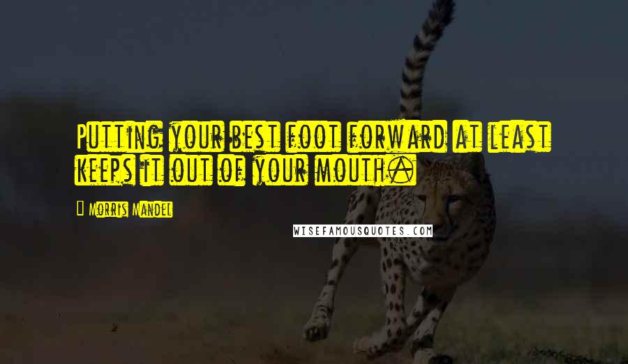 Morris Mandel Quotes: Putting your best foot forward at least keeps it out of your mouth.