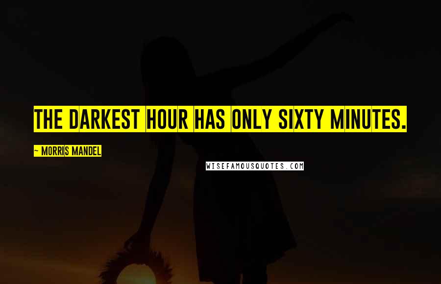 Morris Mandel Quotes: The darkest hour has only sixty minutes.