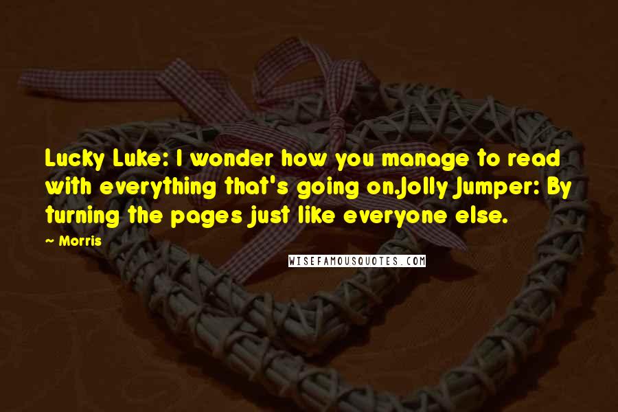 Morris Quotes: Lucky Luke: I wonder how you manage to read with everything that's going on.Jolly Jumper: By turning the pages just like everyone else.
