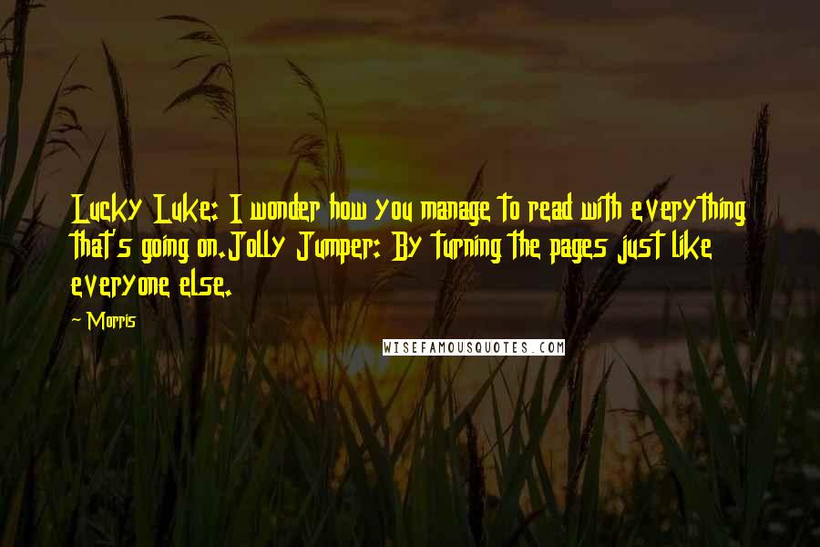 Morris Quotes: Lucky Luke: I wonder how you manage to read with everything that's going on.Jolly Jumper: By turning the pages just like everyone else.