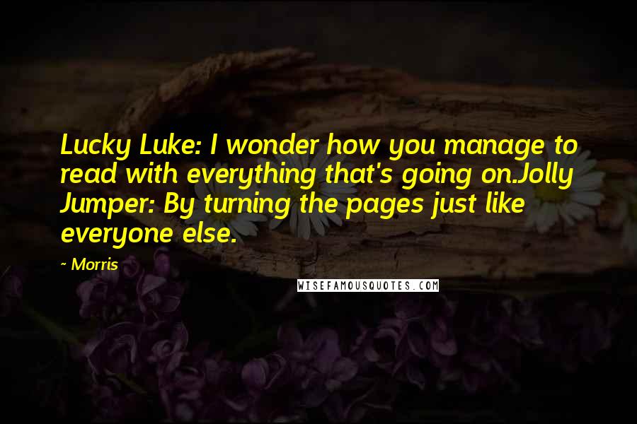 Morris Quotes: Lucky Luke: I wonder how you manage to read with everything that's going on.Jolly Jumper: By turning the pages just like everyone else.