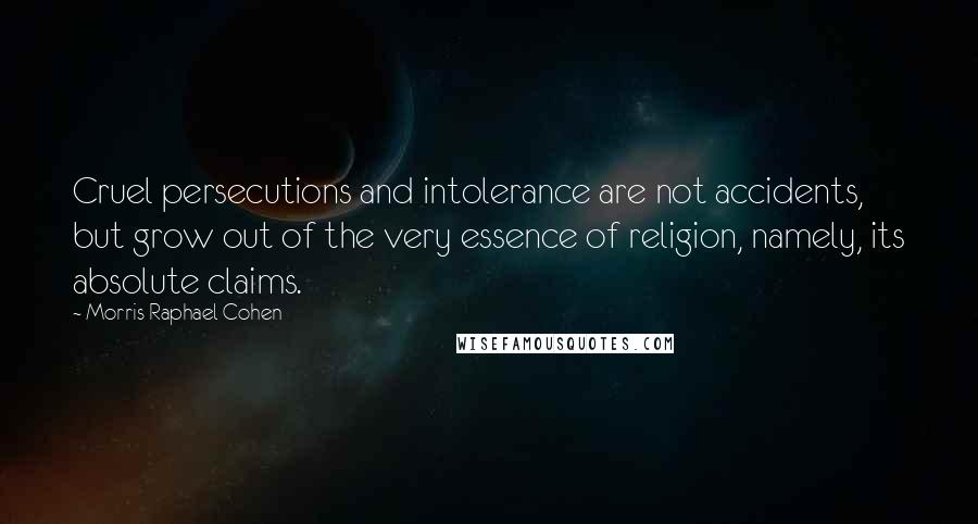 Morris Raphael Cohen Quotes: Cruel persecutions and intolerance are not accidents, but grow out of the very essence of religion, namely, its absolute claims.