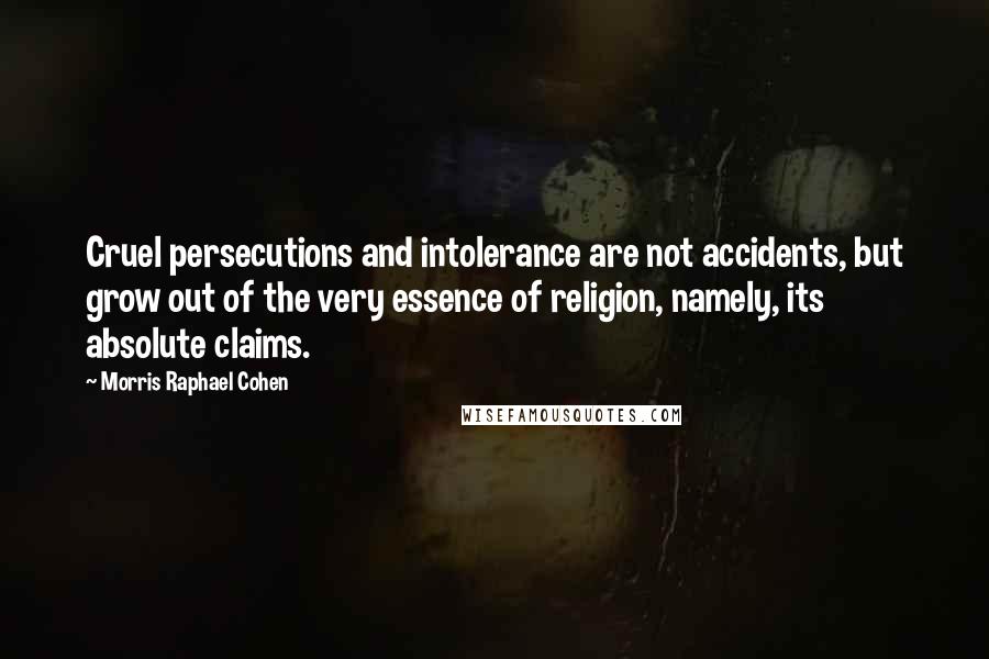 Morris Raphael Cohen Quotes: Cruel persecutions and intolerance are not accidents, but grow out of the very essence of religion, namely, its absolute claims.