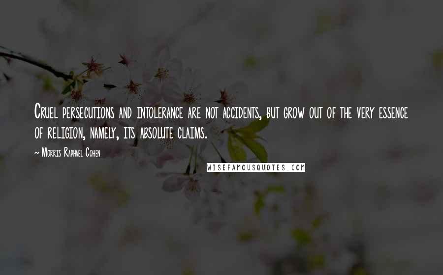 Morris Raphael Cohen Quotes: Cruel persecutions and intolerance are not accidents, but grow out of the very essence of religion, namely, its absolute claims.