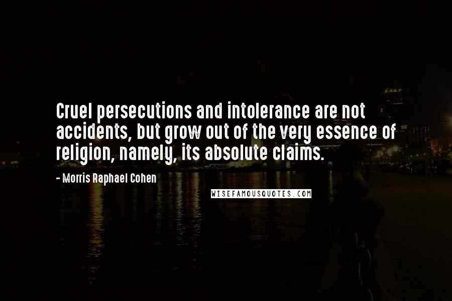 Morris Raphael Cohen Quotes: Cruel persecutions and intolerance are not accidents, but grow out of the very essence of religion, namely, its absolute claims.
