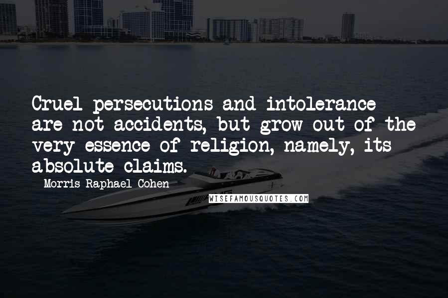 Morris Raphael Cohen Quotes: Cruel persecutions and intolerance are not accidents, but grow out of the very essence of religion, namely, its absolute claims.