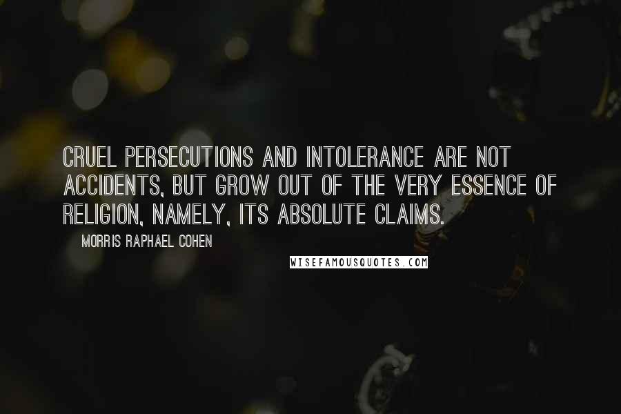 Morris Raphael Cohen Quotes: Cruel persecutions and intolerance are not accidents, but grow out of the very essence of religion, namely, its absolute claims.