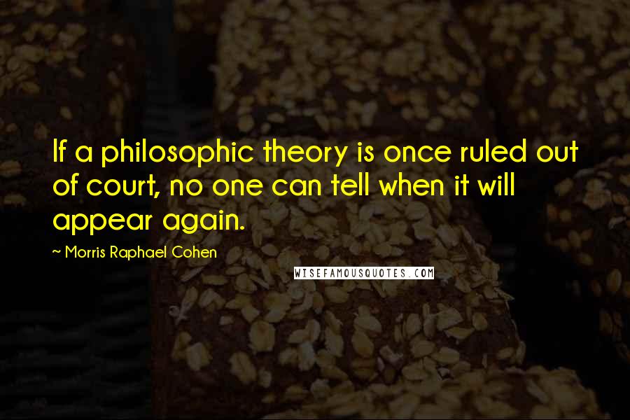 Morris Raphael Cohen Quotes: If a philosophic theory is once ruled out of court, no one can tell when it will appear again.