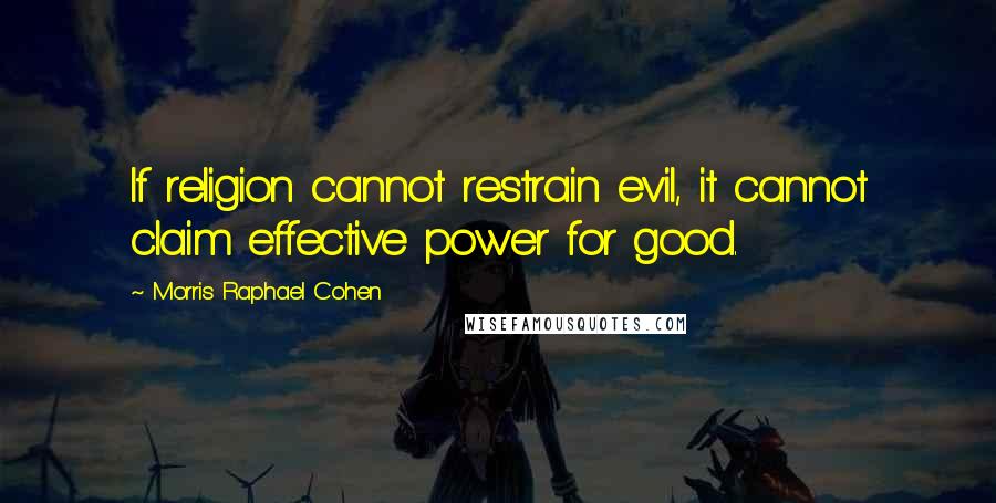 Morris Raphael Cohen Quotes: If religion cannot restrain evil, it cannot claim effective power for good.